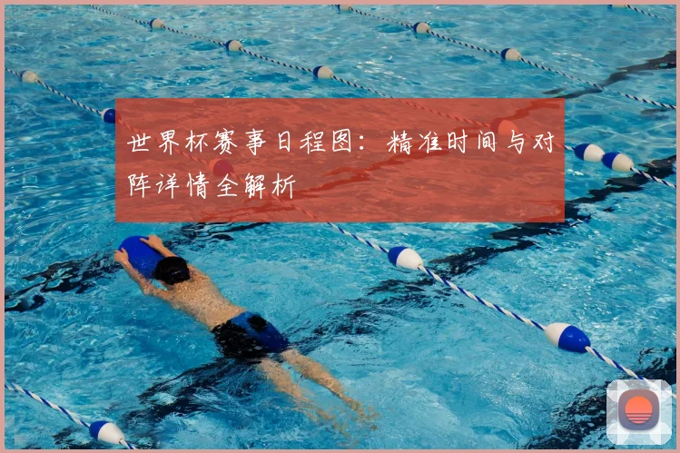 世界杯赛事日程图:精准时间与对阵详情全解析