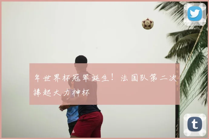 年世界杯冠军诞生！法国队第二次捧起大力神杯
