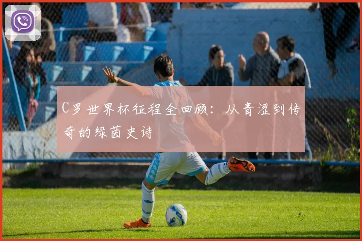 C罗世界杯征程全回顾:从青涩到传奇的绿茵史诗