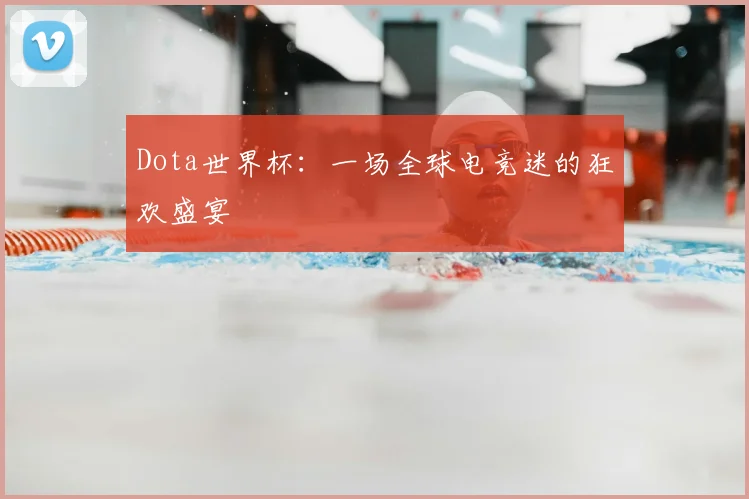 Dota世界杯:一场全球电竞迷的狂欢盛宴