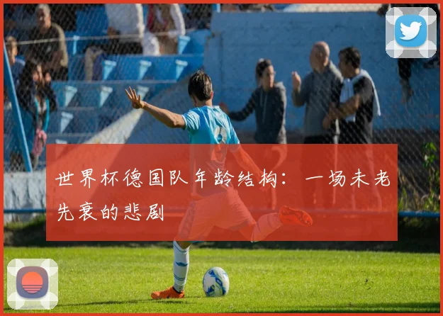 世界杯德国队年龄结构:一场未老先衰的悲剧