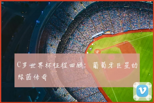 C罗世界杯征程回顾:葡萄牙巨星的绿茵传奇