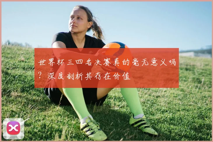 世界杯三四名决赛真的毫无意义吗?深度剖析其存在价值