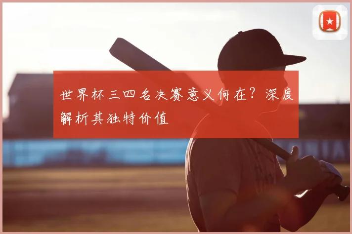 世界杯三四名决赛意义何在?深度解析其独特价值