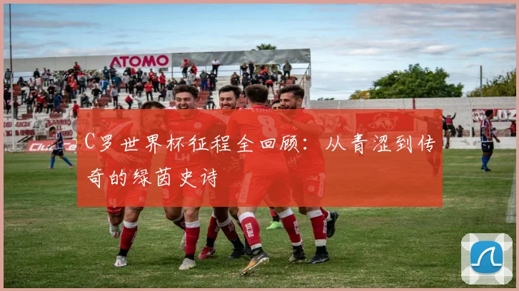 C罗世界杯征程全回顾:从青涩到传奇的绿茵史诗