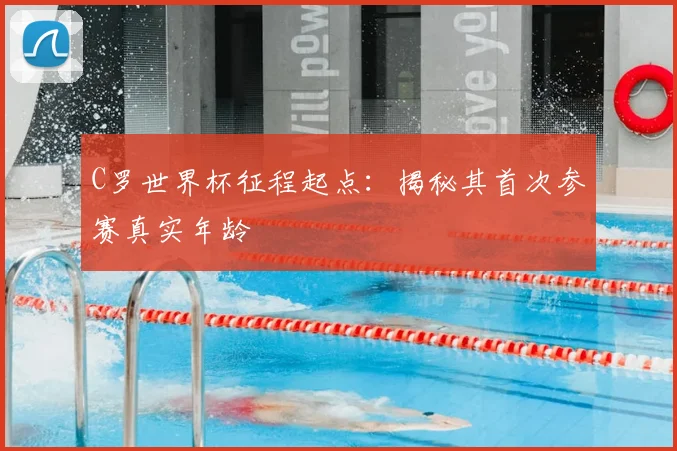 C罗世界杯征程起点：揭秘其首次参赛真实年龄