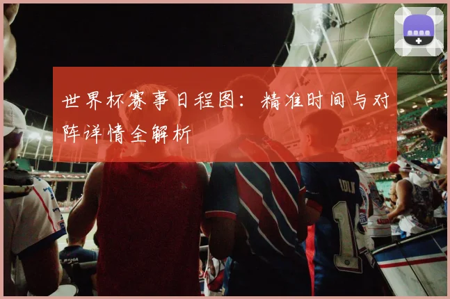 世界杯赛事日程图:精准时间与对阵详情全解析