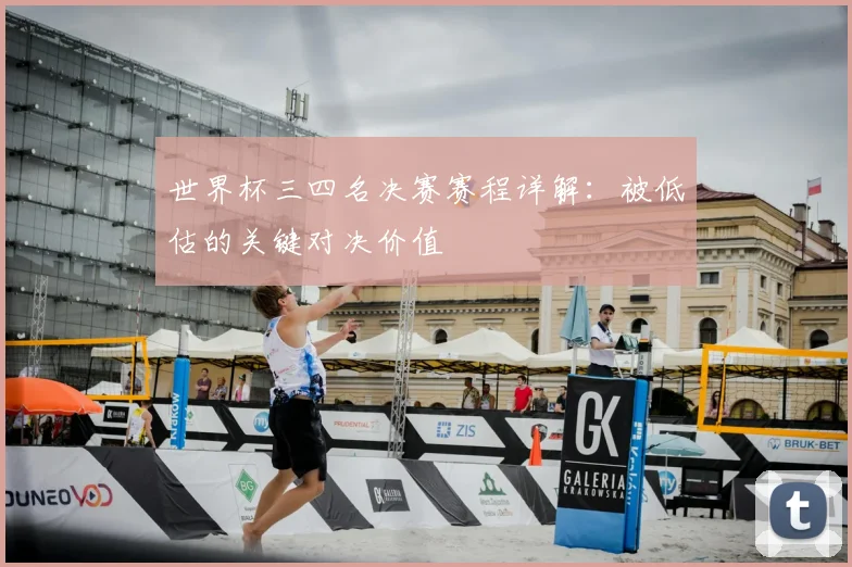 世界杯三四名决赛赛程详解:被低估的关键对决价值