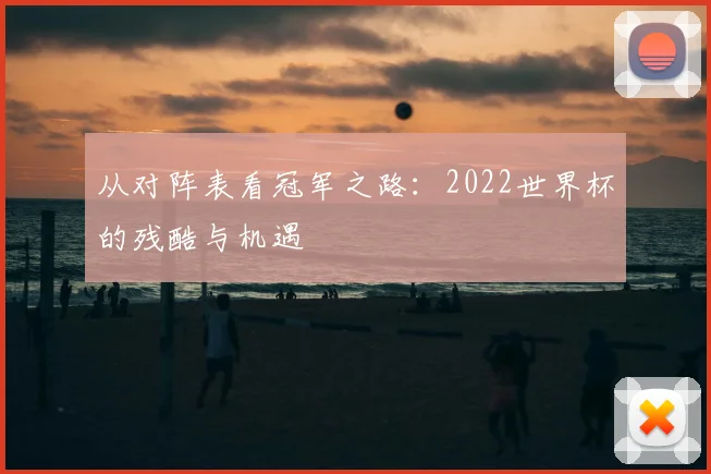 从对阵表看冠军之路：2022世界杯的残酷与机遇