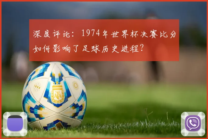 深度评论：1974年世界杯决赛比分如何影响了足球历史进程？