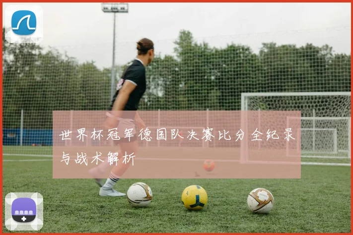 世界杯冠军德国队决赛比分全纪录与战术解析