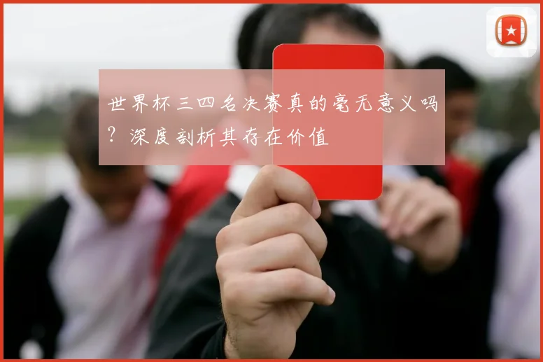 世界杯三四名决赛真的毫无意义吗?深度剖析其存在价值