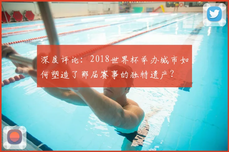 深度评论：2018世界杯举办城市如何塑造了那届赛事的独特遗产？