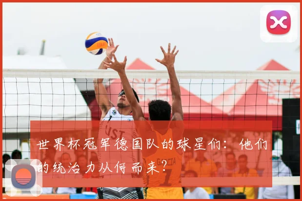 世界杯冠军德国队的球星们:他们的统治力从何而来?
