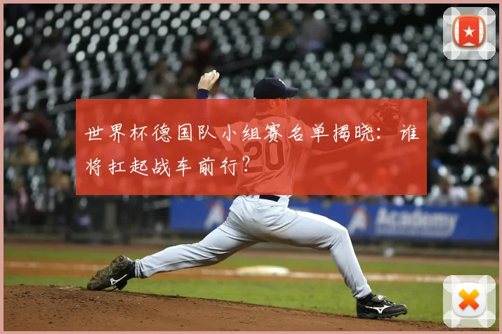 世界杯德国队小组赛名单揭晓:谁将扛起战车前行?