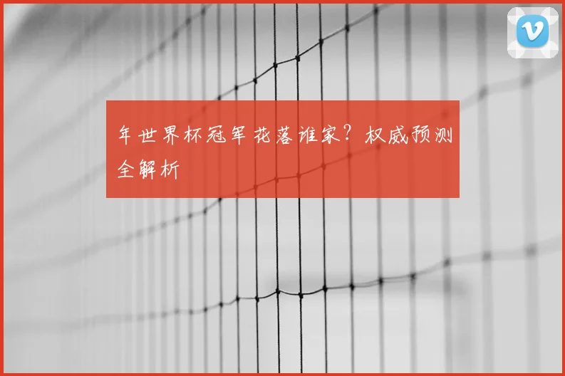 年世界杯冠军花落谁家？权威预测全解析