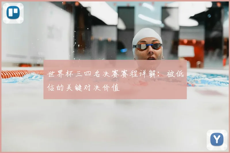 世界杯三四名决赛赛程详解:被低估的关键对决价值