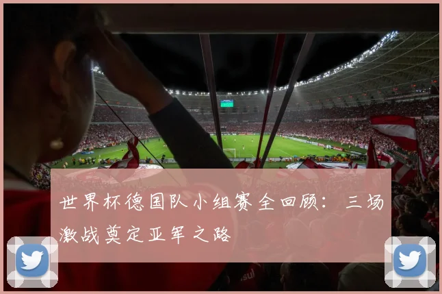 世界杯德国队小组赛全回顾:三场激战奠定亚军之路