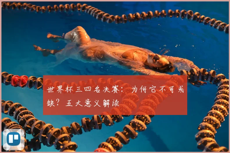 世界杯三四名决赛:为何它不可或缺?五大意义解读