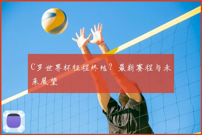 C罗世界杯征程终结?最新赛程与未来展望