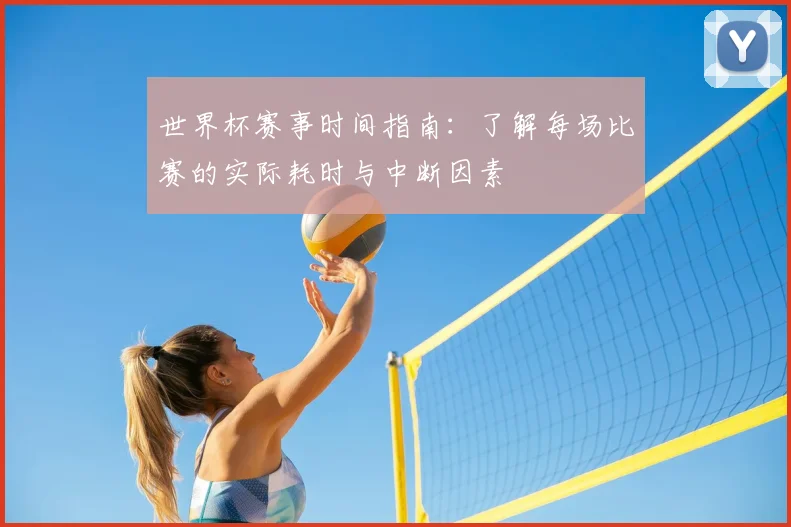 世界杯赛事时间指南:了解每场比赛的实际耗时与中断因素
