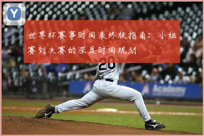 世界杯赛事时间表终极指南:小组赛到决赛的深度时间规划