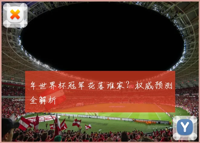 年世界杯冠军花落谁家？权威预测全解析