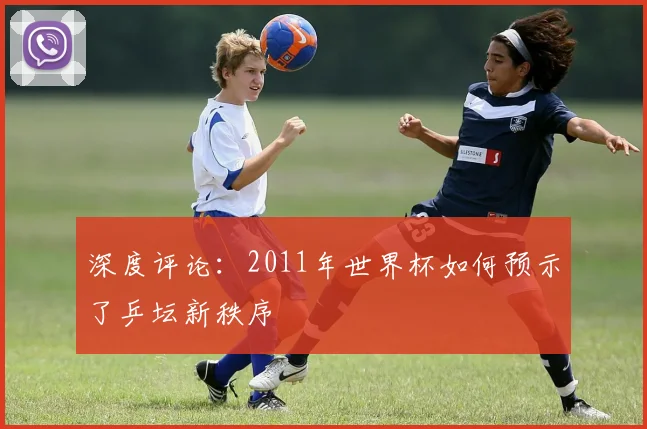 深度评论：2011年世界杯如何预示了乒坛新秩序