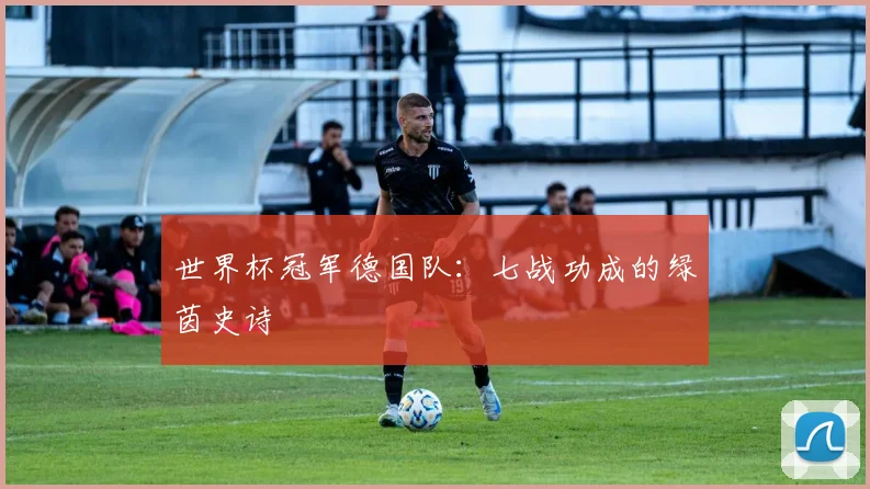 世界杯冠军德国队:七战功成的绿茵史诗