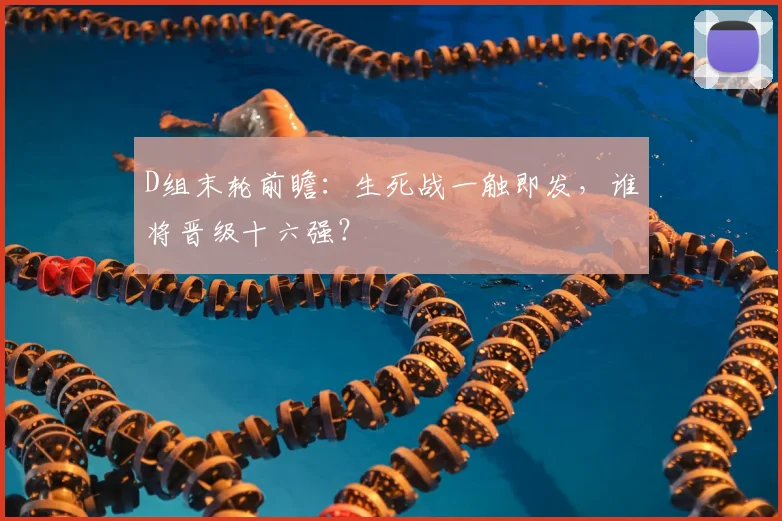 D组末轮前瞻:生死战一触即发,谁将晋级十六强?