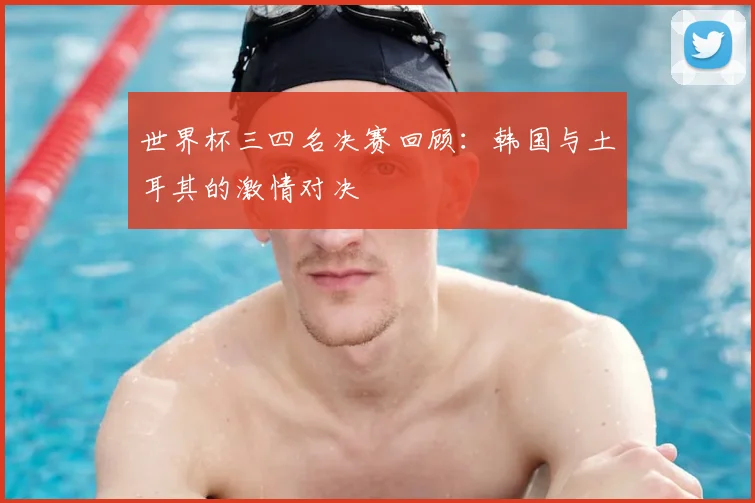 世界杯三四名决赛回顾：韩国与土耳其的激情对决