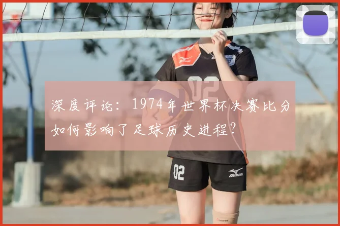 深度评论：1974年世界杯决赛比分如何影响了足球历史进程？