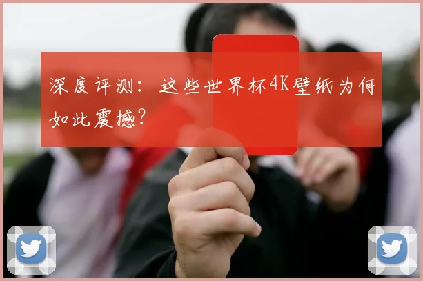 深度评测：这些世界杯4K壁纸为何如此震撼？