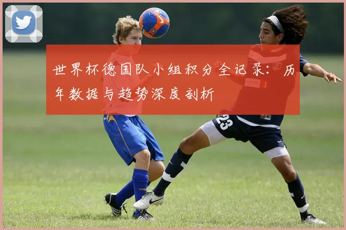 世界杯德国队小组积分全记录:历年数据与趋势深度剖析