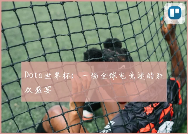 Dota世界杯:一场全球电竞迷的狂欢盛宴