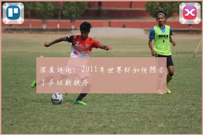 深度评论：2011年世界杯如何预示了乒坛新秩序