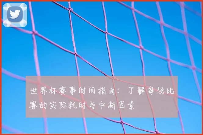 世界杯赛事时间指南:了解每场比赛的实际耗时与中断因素