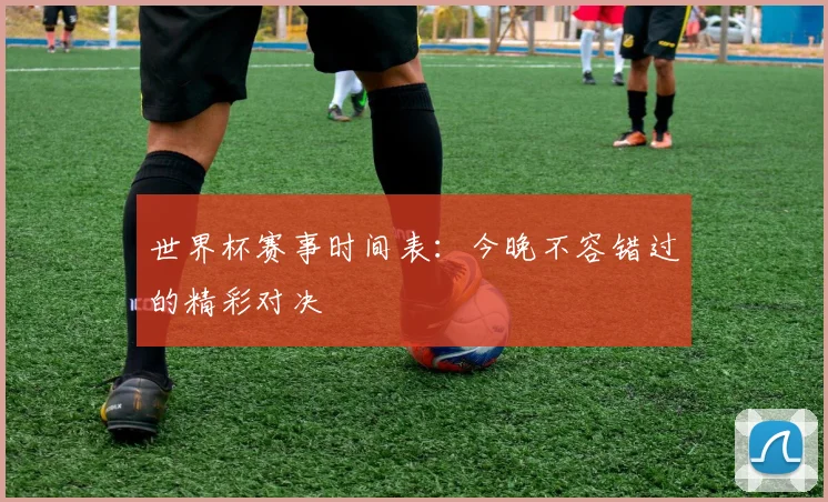 世界杯赛事时间表:今晚不容错过的精彩对决