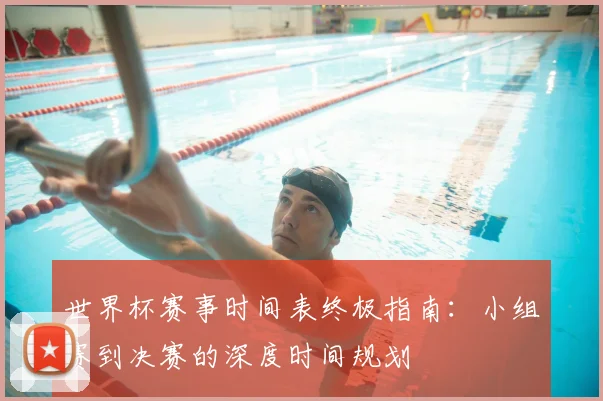 世界杯赛事时间表终极指南:小组赛到决赛的深度时间规划