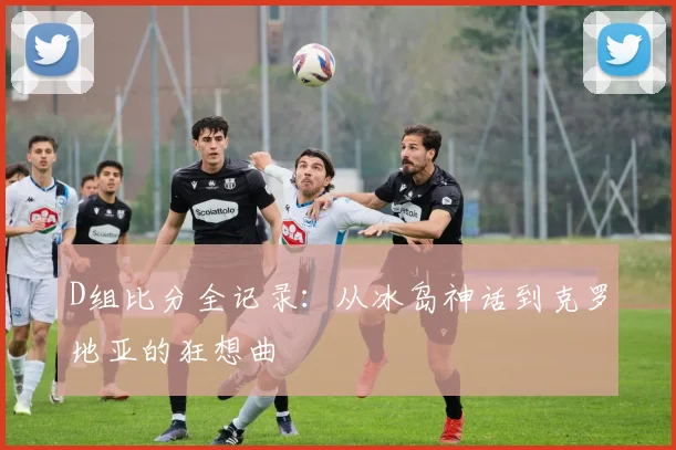 D组比分全记录:从冰岛神话到克罗地亚的狂想曲