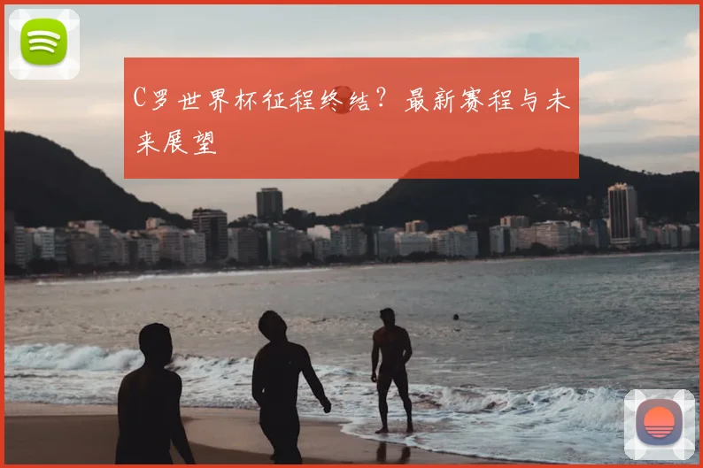 C罗世界杯征程终结?最新赛程与未来展望