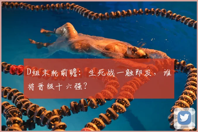 D组末轮前瞻:生死战一触即发,谁将晋级十六强?