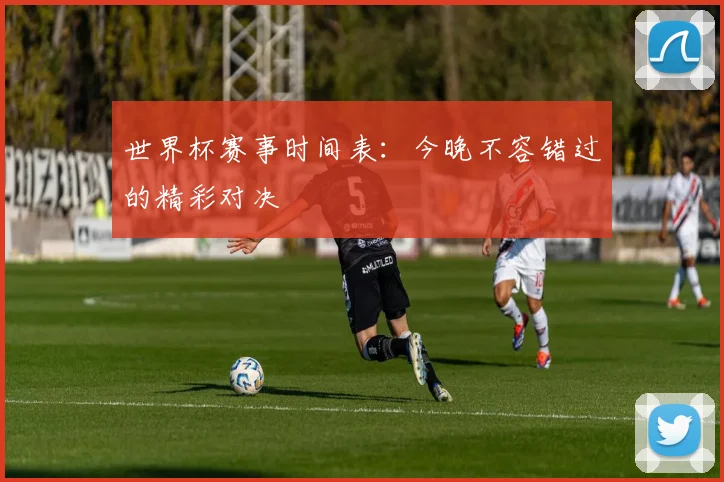 世界杯赛事时间表:今晚不容错过的精彩对决