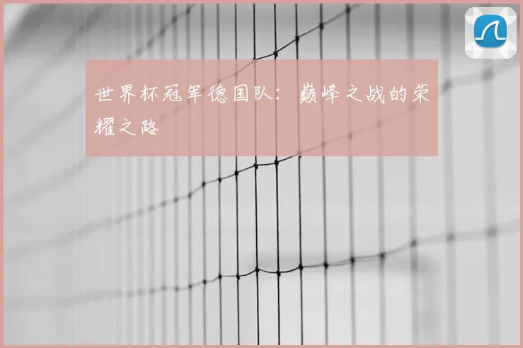 世界杯冠军德国队:巅峰之战的荣耀之路