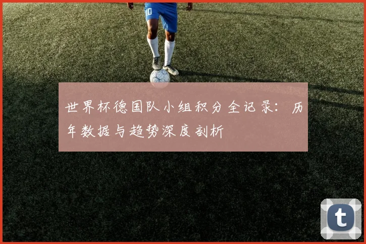世界杯德国队小组积分全记录:历年数据与趋势深度剖析