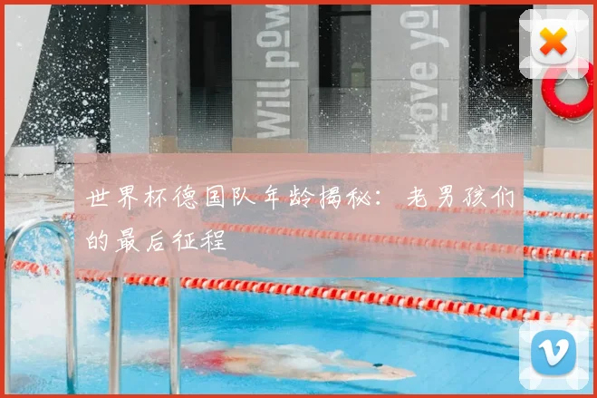 世界杯德国队年龄揭秘:老男孩们的最后征程