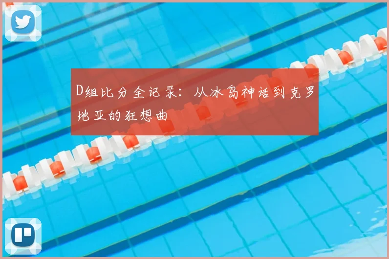 D组比分全记录:从冰岛神话到克罗地亚的狂想曲